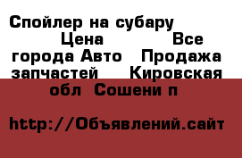 Спойлер на субару 96031AG000 › Цена ­ 6 000 - Все города Авто » Продажа запчастей   . Кировская обл.,Сошени п.